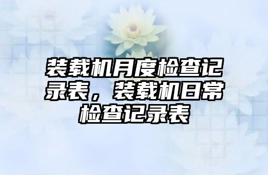 裝載機月度檢查記錄表，裝載機日常檢查記錄表