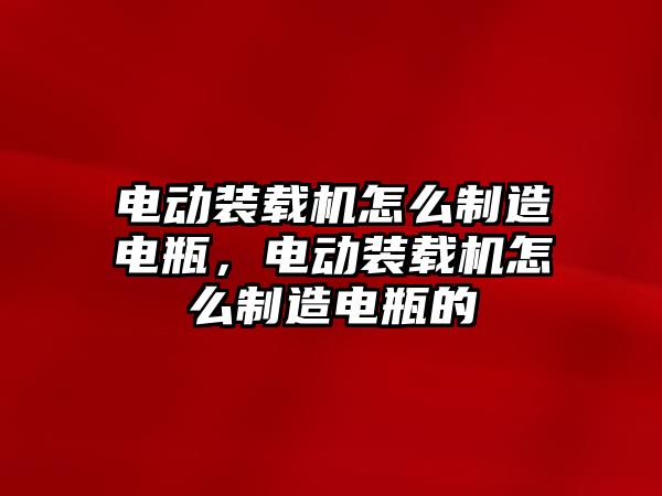 電動裝載機怎么制造電瓶，電動裝載機怎么制造電瓶的