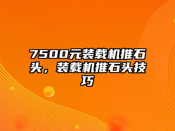 7500元裝載機(jī)推石頭，裝載機(jī)推石頭技巧