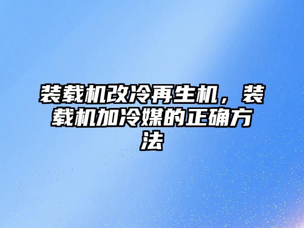 裝載機改冷再生機，裝載機加冷媒的正確方法