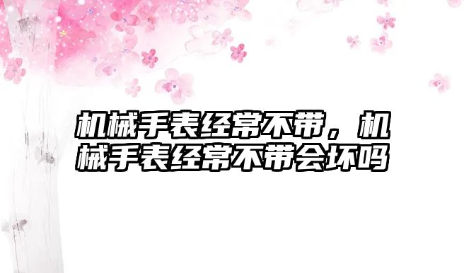 機(jī)械手表經(jīng)常不帶，機(jī)械手表經(jīng)常不帶會(huì)壞嗎