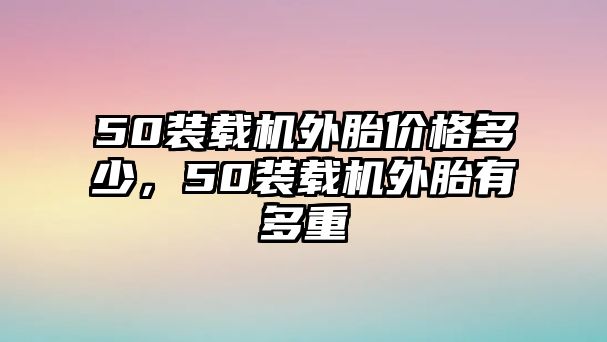 50裝載機外胎價格多少，50裝載機外胎有多重