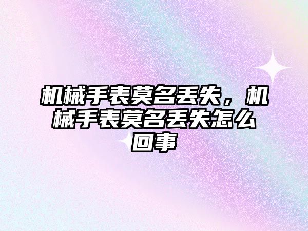 機械手表莫名丟失，機械手表莫名丟失怎么回事