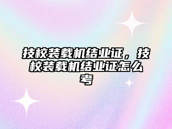 技校裝載機結業證，技校裝載機結業證怎么考