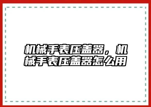 機械手表壓蓋器，機械手表壓蓋器怎么用