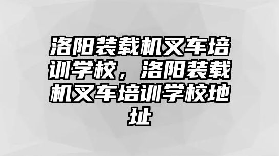 洛陽裝載機叉車培訓學校，洛陽裝載機叉車培訓學校地址