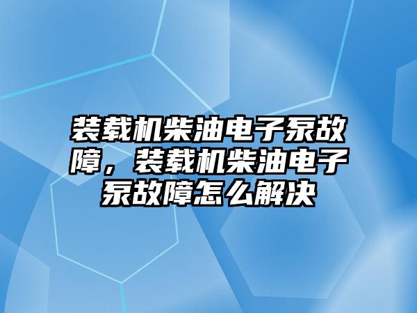 裝載機柴油電子泵故障，裝載機柴油電子泵故障怎么解決