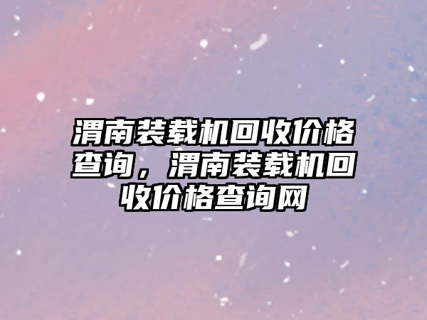 渭南裝載機回收價格查詢，渭南裝載機回收價格查詢網