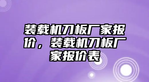 裝載機刀板廠家報價，裝載機刀板廠家報價表