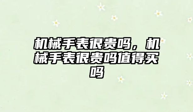 機械手表很貴嗎，機械手表很貴嗎值得買嗎