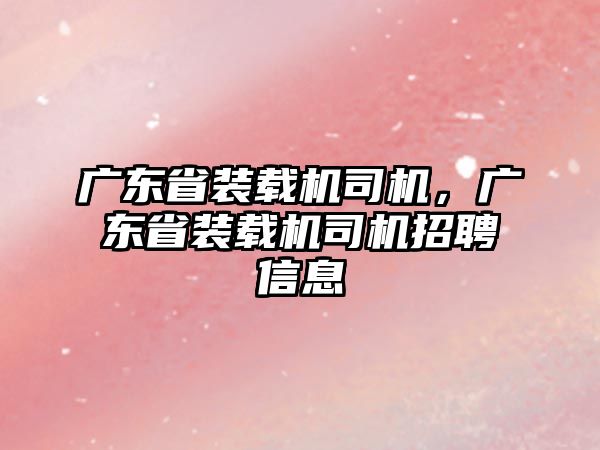 廣東省裝載機司機，廣東省裝載機司機招聘信息