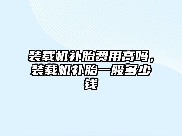 裝載機補胎費用高嗎，裝載機補胎一般多少錢