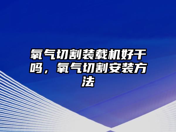 氧氣切割裝載機好干嗎，氧氣切割安裝方法