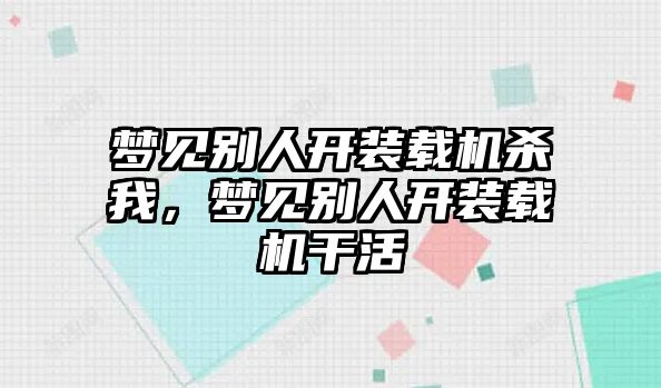 夢見別人開裝載機殺我，夢見別人開裝載機干活