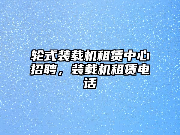 輪式裝載機租賃中心招聘，裝載機租賃電話