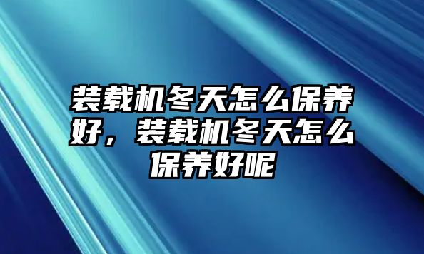 裝載機冬天怎么保養好，裝載機冬天怎么保養好呢