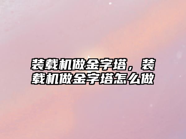 裝載機做金字塔，裝載機做金字塔怎么做