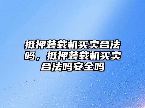 抵押裝載機買賣合法嗎，抵押裝載機買賣合法嗎安全嗎