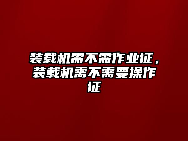 裝載機需不需作業證，裝載機需不需要操作證