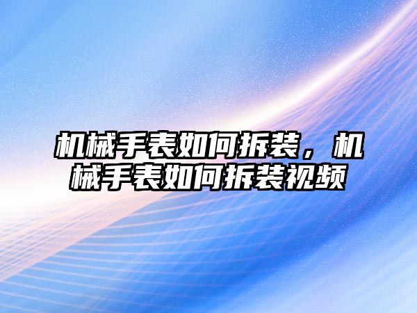 機械手表如何拆裝，機械手表如何拆裝視頻