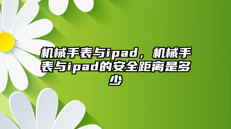 機械手表與ipad，機械手表與ipad的安全距離是多少