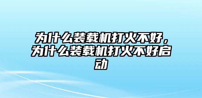 為什么裝載機打火不好，為什么裝載機打火不好啟動