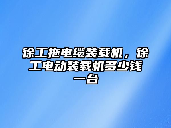 徐工拖電纜裝載機，徐工電動裝載機多少錢一臺