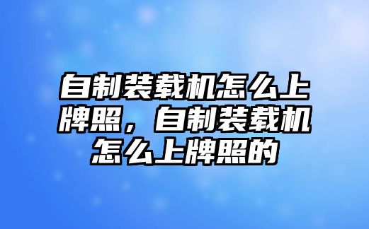 自制裝載機怎么上牌照，自制裝載機怎么上牌照的