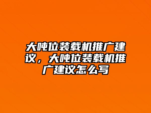 大噸位裝載機推廣建議，大噸位裝載機推廣建議怎么寫