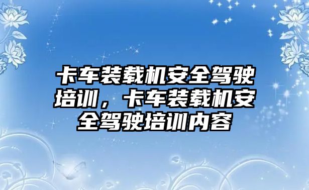 卡車裝載機安全駕駛培訓，卡車裝載機安全駕駛培訓內容