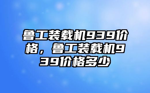 魯工裝載機939價格，魯工裝載機939價格多少