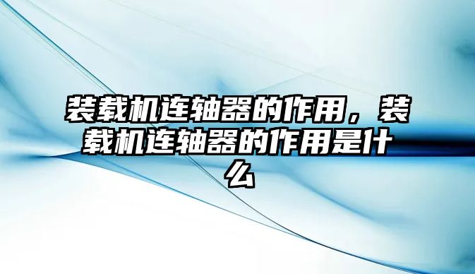 裝載機連軸器的作用，裝載機連軸器的作用是什么