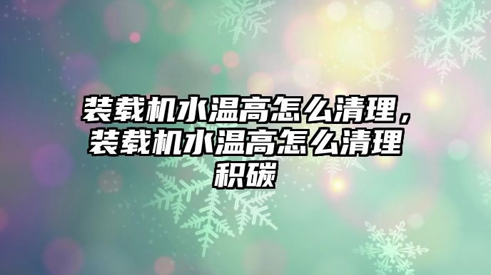 裝載機(jī)水溫高怎么清理，裝載機(jī)水溫高怎么清理積碳