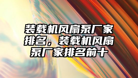 裝載機風扇泵廠家排名，裝載機風扇泵廠家排名前十