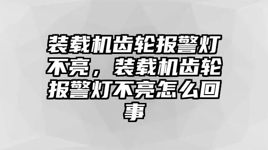 裝載機齒輪報警燈不亮，裝載機齒輪報警燈不亮怎么回事