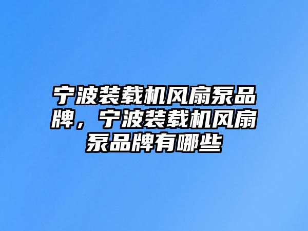 寧波裝載機風扇泵品牌，寧波裝載機風扇泵品牌有哪些