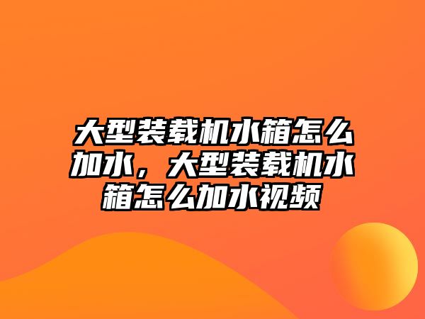 大型裝載機水箱怎么加水，大型裝載機水箱怎么加水視頻