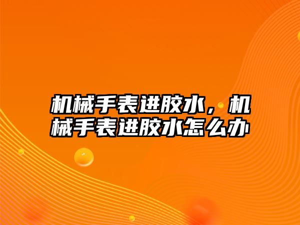 機械手表進膠水，機械手表進膠水怎么辦