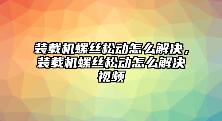 裝載機螺絲松動怎么解決，裝載機螺絲松動怎么解決視頻