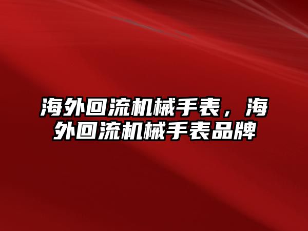 海外回流機械手表，海外回流機械手表品牌