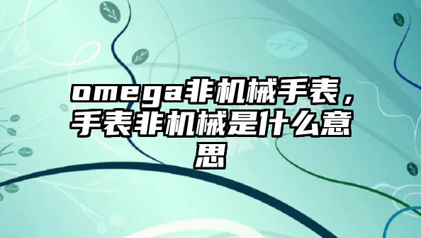 omega非機械手表，手表非機械是什么意思