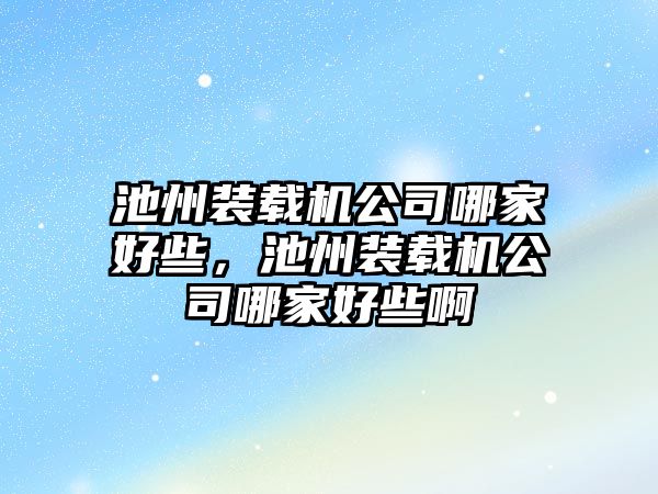 池州裝載機公司哪家好些，池州裝載機公司哪家好些啊