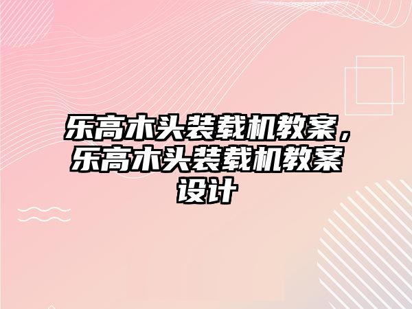 樂高木頭裝載機(jī)教案，樂高木頭裝載機(jī)教案設(shè)計(jì)