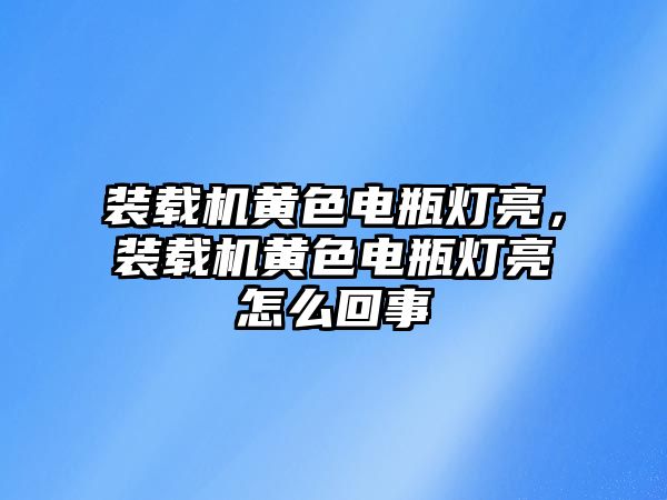 裝載機黃色電瓶燈亮，裝載機黃色電瓶燈亮怎么回事