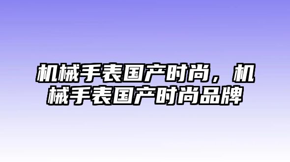 機械手表國產時尚，機械手表國產時尚品牌