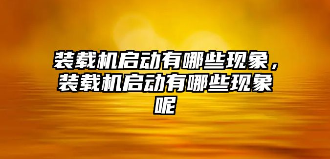 裝載機啟動有哪些現象，裝載機啟動有哪些現象呢