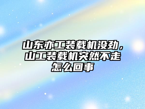 山東亦工裝載機沒勁，山工裝載機突然不走怎么回事