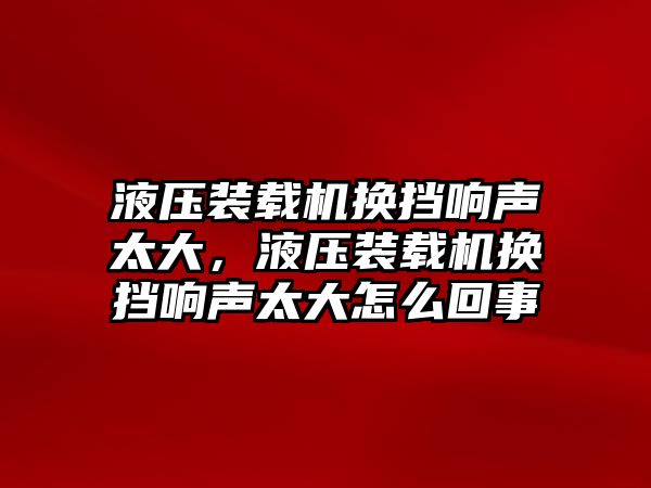 液壓裝載機換擋響聲太大，液壓裝載機換擋響聲太大怎么回事