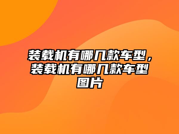 裝載機(jī)有哪幾款車型，裝載機(jī)有哪幾款車型圖片