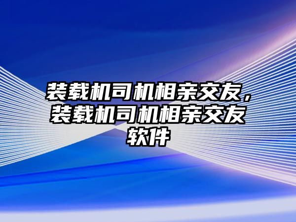 裝載機司機相親交友，裝載機司機相親交友軟件